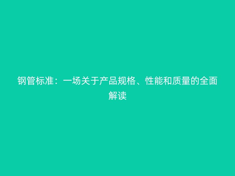 鋼管標準：一場關于產品規格、性能和質量的全面解讀