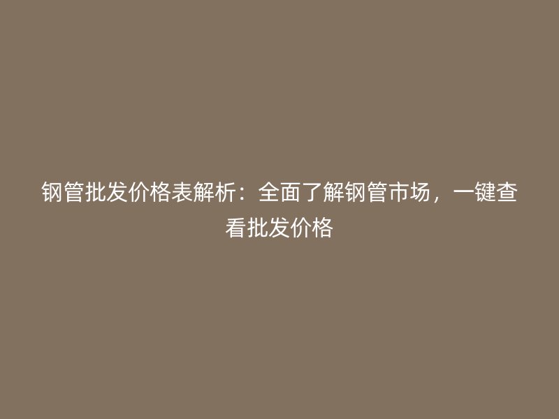 鋼管批發價格表解析：全面了解鋼管市場，一鍵查看批發價格