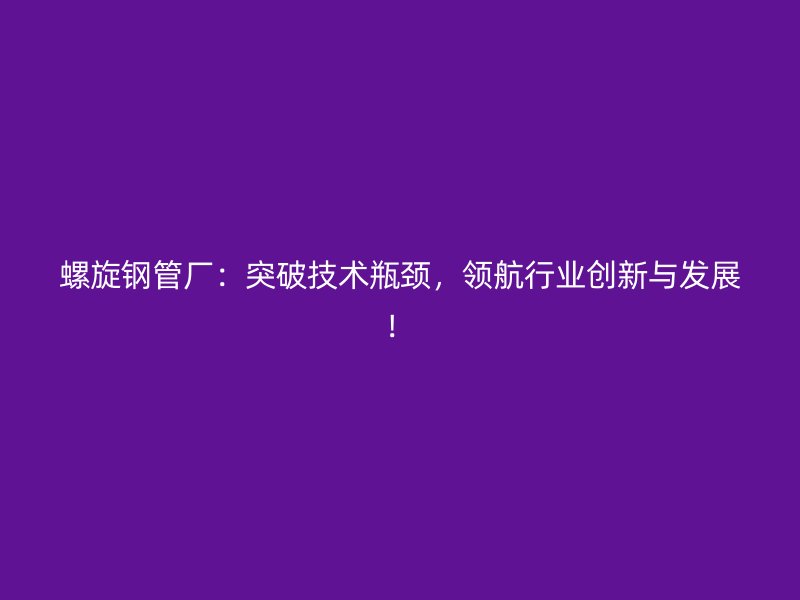 螺旋鋼管廠：突破技術瓶頸，領航行業創新與發展！