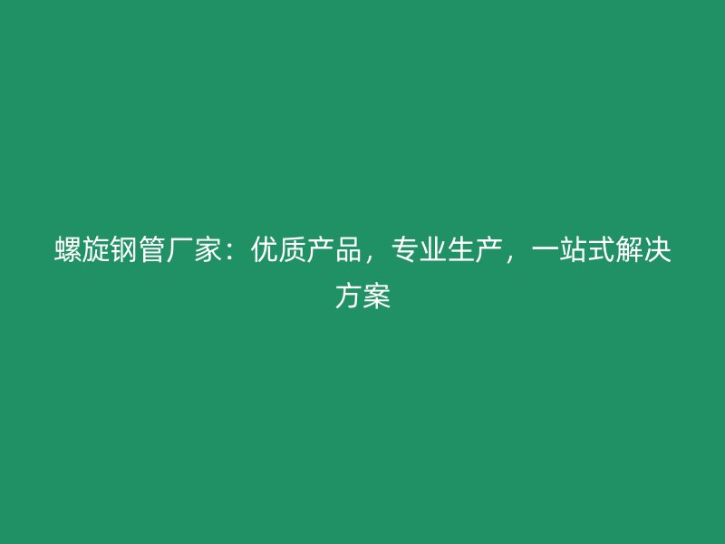 螺旋鋼管廠家：優(yōu)質(zhì)產(chǎn)品，專業(yè)生產(chǎn)，一站式解決方案