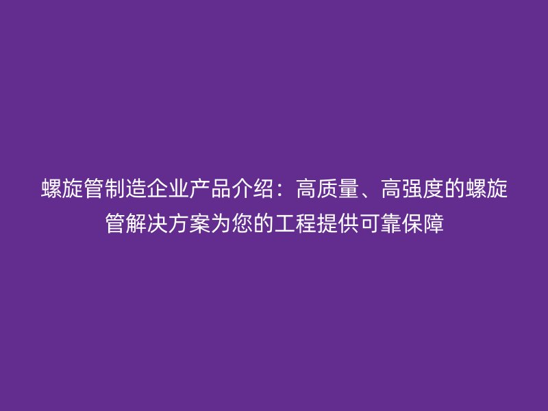 螺旋管制造企業產品介紹：高質量、高強度的螺旋管解決方案為您的工程提供可靠保障