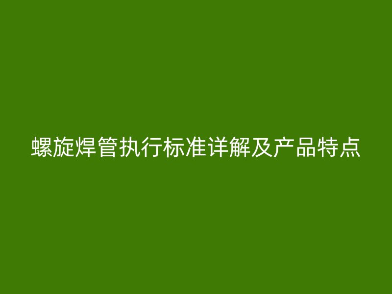 螺旋焊管執(zhí)行標準詳解及產(chǎn)品特點