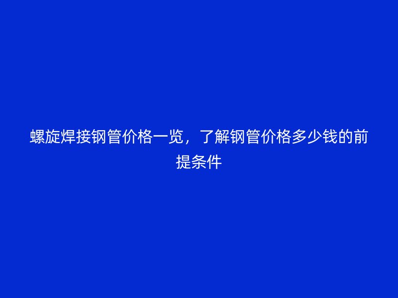 螺旋焊接鋼管價格一覽，了解鋼管價格多少錢的前提條件