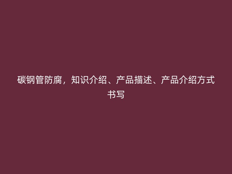 碳鋼管防腐，知識介紹、產(chǎn)品描述、產(chǎn)品介紹方式書寫