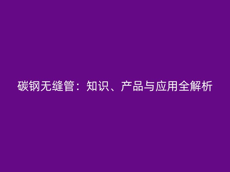 碳鋼無縫管：知識、產品與應用全解析