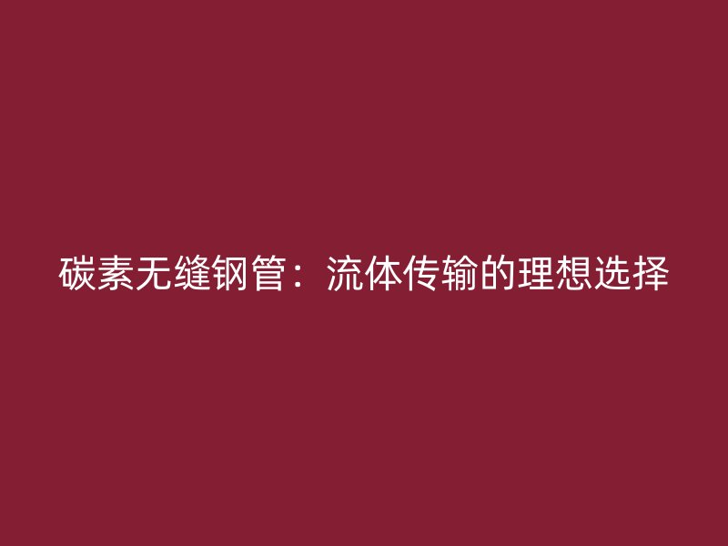 碳素無縫鋼管：流體傳輸的理想選擇