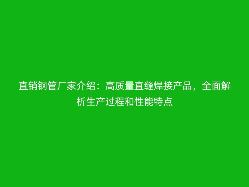直銷鋼管廠家介紹：高質(zhì)量直縫焊接產(chǎn)品，全面解析生產(chǎn)過程和性能特點