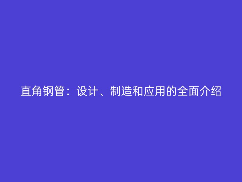 直角鋼管：設計、制造和應用的全面介紹
