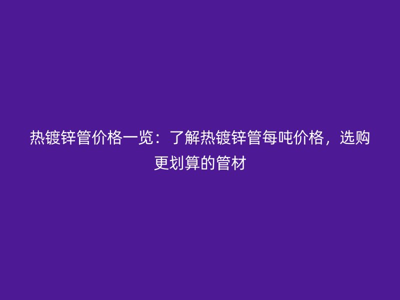 熱鍍鋅管價格一覽：了解熱鍍鋅管每噸價格，選購更劃算的管材