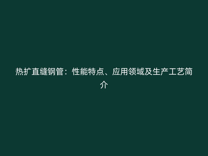 熱擴直縫鋼管：性能特點、應(yīng)用領(lǐng)域及生產(chǎn)工藝簡介
