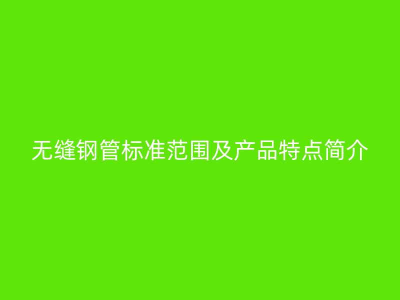 無(wú)縫鋼管標(biāo)準(zhǔn)范圍及產(chǎn)品特點(diǎn)簡(jiǎn)介