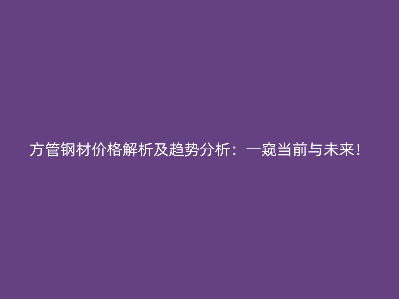方管鋼材價格解析及趨勢分析：一窺當前與未來！