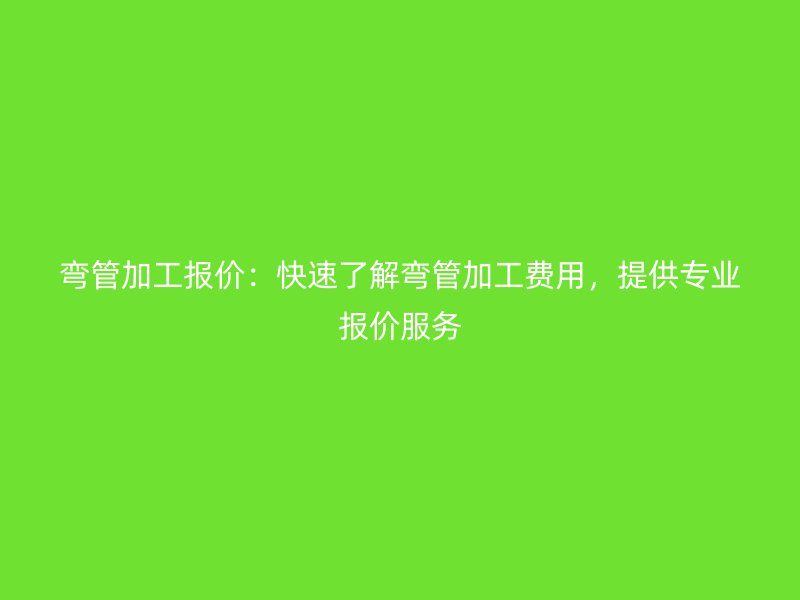 彎管加工報價：快速了解彎管加工費用，提供專業(yè)報價服務(wù)