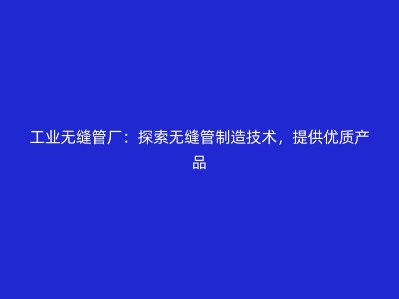 工業(yè)無(wú)縫管廠：探索無(wú)縫管制造技術(shù)，提供優(yōu)質(zhì)產(chǎn)品