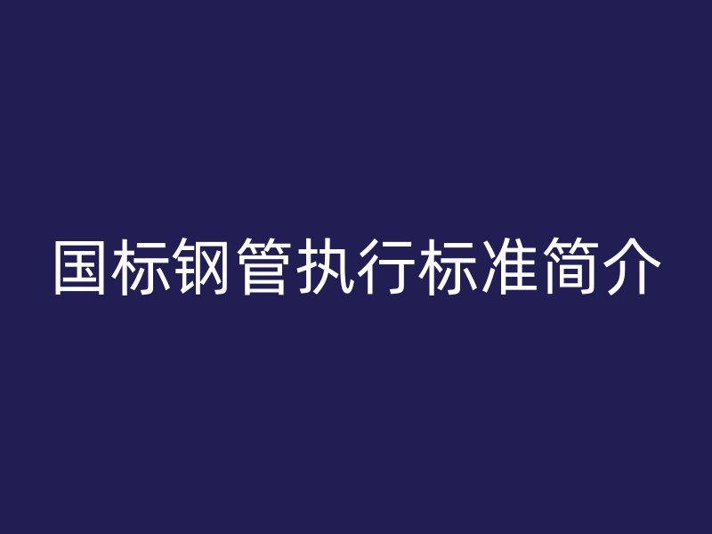 國標鋼管執行標準簡介