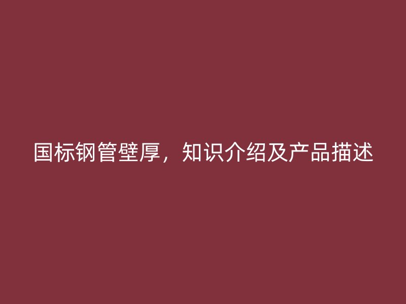 國標鋼管壁厚，知識介紹及產品描述