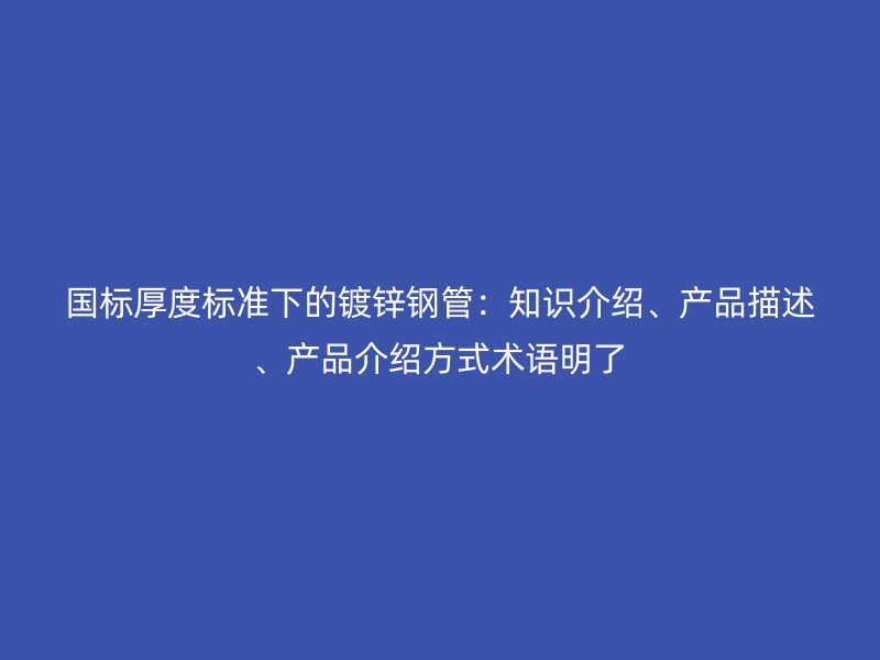 國標厚度標準下的鍍鋅鋼管：知識介紹、產品描述、產品介紹方式術語明了