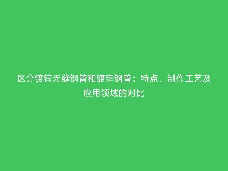區(qū)分鍍鋅無(wú)縫鋼管和鍍鋅鋼管：特點(diǎn)、制作工藝及應(yīng)用領(lǐng)域的對(duì)比