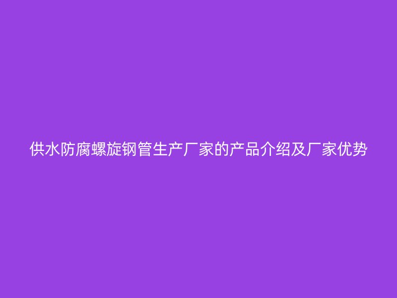 供水防腐螺旋鋼管生產廠家的產品介紹及廠家優勢