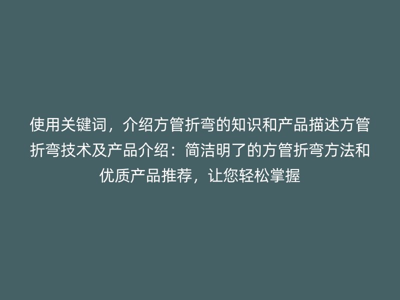 使用關鍵詞，介紹方管折彎的知識和產品描述方管折彎技術及產品介紹：簡潔明了的方管折彎方法和優質產品推薦，讓您輕松掌握
