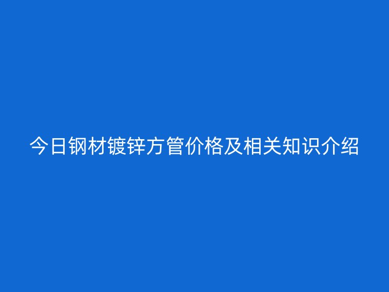 今日鋼材鍍鋅方管價格及相關知識介紹