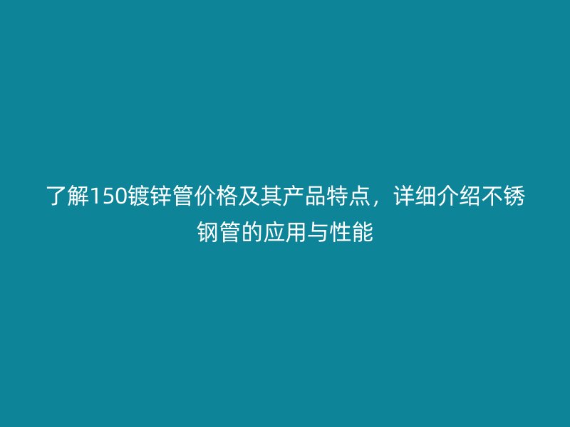 了解150鍍鋅管價格及其產品特點，詳細介紹不銹鋼管的應用與性能