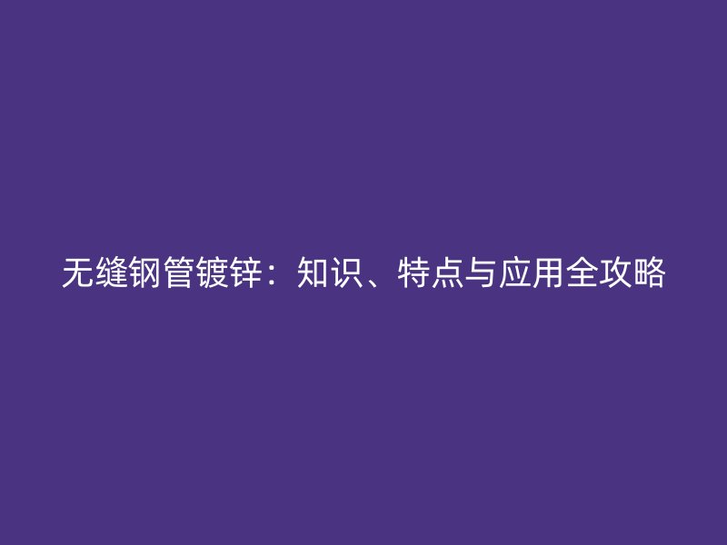 無縫鋼管鍍鋅：知識、特點與應用全攻略
