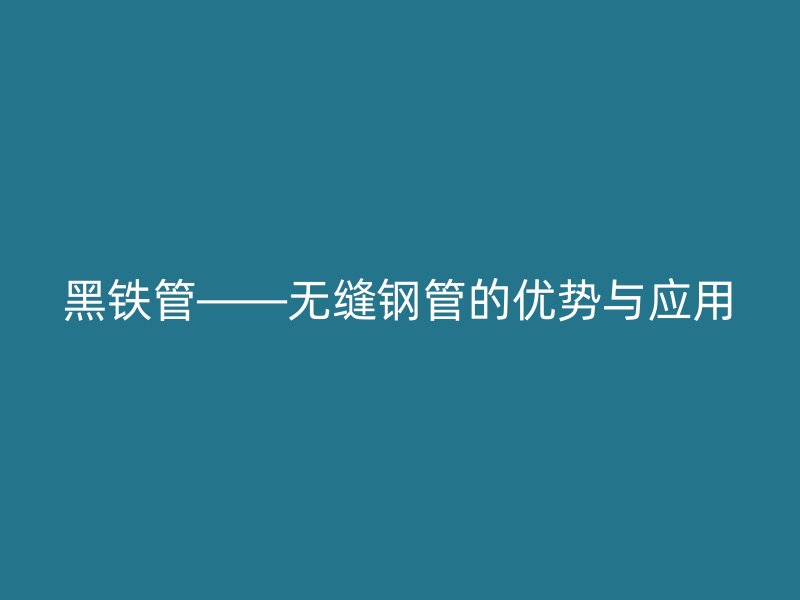 黑鐵管——無縫鋼管的優勢與應用