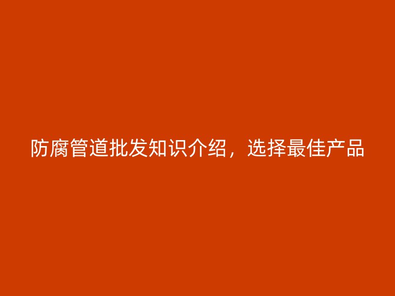 防腐管道批發知識介紹，選擇最佳產品