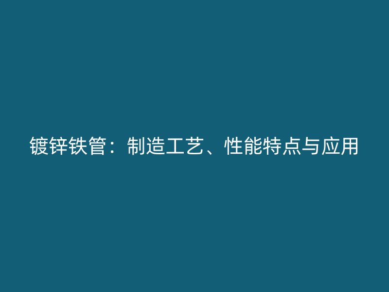 鍍鋅鐵管：制造工藝、性能特點與應用