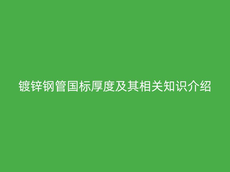 鍍鋅鋼管國標厚度及其相關知識介紹