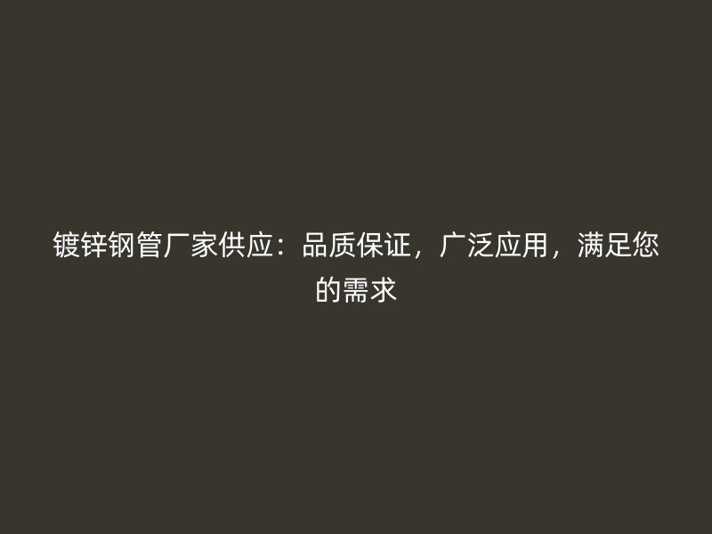 鍍鋅鋼管廠家供應(yīng)：品質(zhì)保證，廣泛應(yīng)用，滿足您的需求