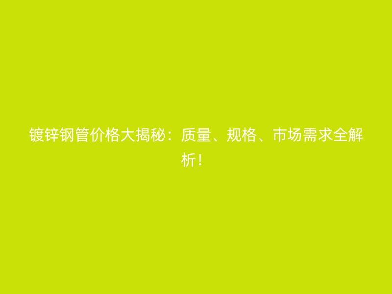 鍍鋅鋼管價(jià)格大揭秘：質(zhì)量、規(guī)格、市場需求全解析！