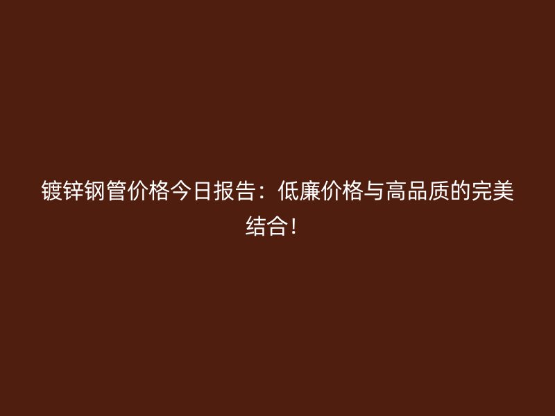 鍍鋅鋼管價格今日報告：低廉價格與高品質的完美結合！