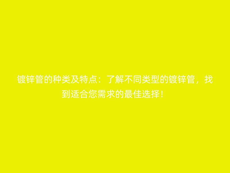 鍍鋅管的種類及特點：了解不同類型的鍍鋅管，找到適合您需求的最佳選擇！