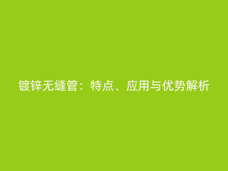 鍍鋅無縫管：特點、應(yīng)用與優(yōu)勢解析