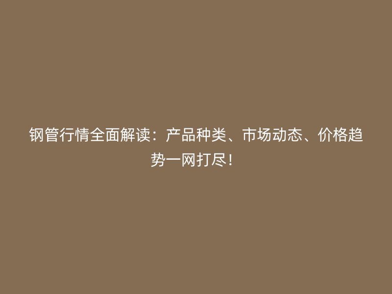 鋼管行情全面解讀：產品種類、市場動態、價格趨勢一網打盡！
