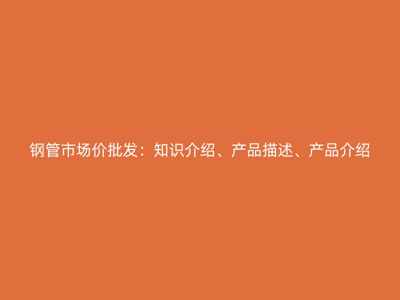 鋼管市場價批發：知識介紹、產品描述、產品介紹