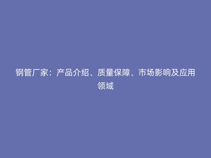 鋼管廠家：產品介紹、質量保障、市場影響及應用領域