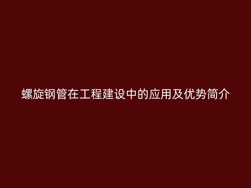 螺旋鋼管在工程建設中的應用及優勢簡介