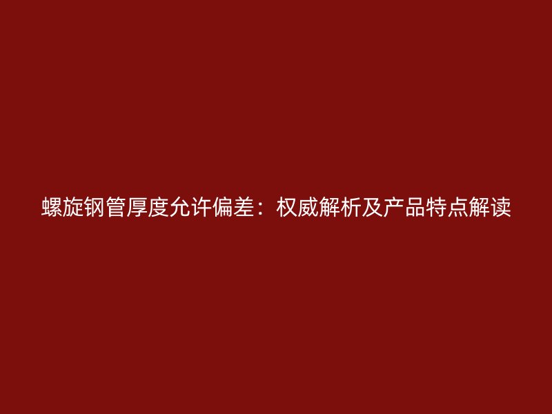 螺旋鋼管厚度允許偏差：權威解析及產品特點解讀