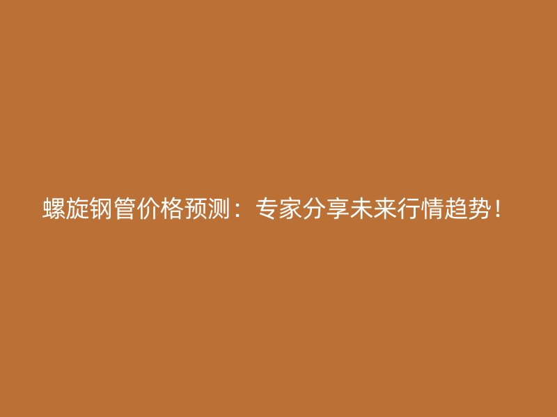螺旋鋼管價格預(yù)測：專家分享未來行情趨勢！