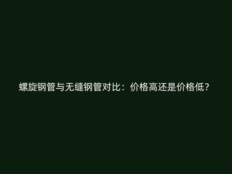 螺旋鋼管與無(wú)縫鋼管對(duì)比：價(jià)格高還是價(jià)格低？