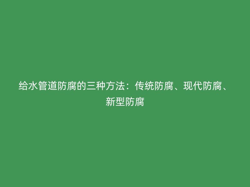 給水管道防腐的三種方法：傳統防腐、現代防腐、新型防腐