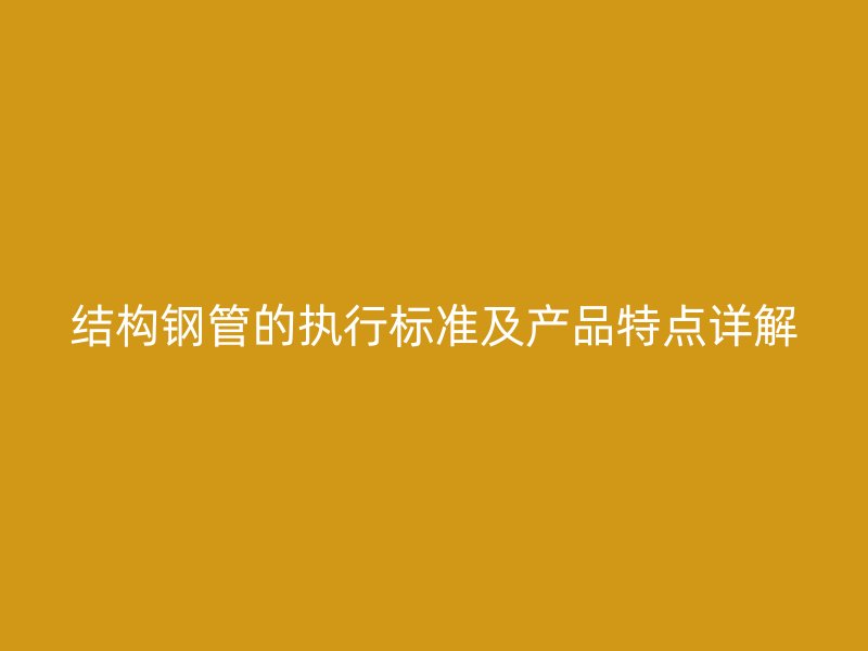 結構鋼管的執行標準及產品特點詳解