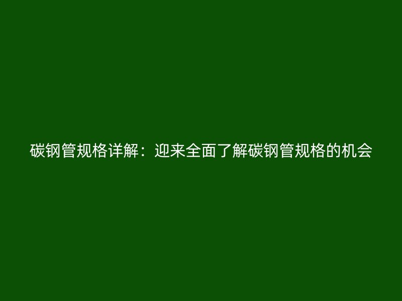 碳鋼管規格詳解：迎來全面了解碳鋼管規格的機會