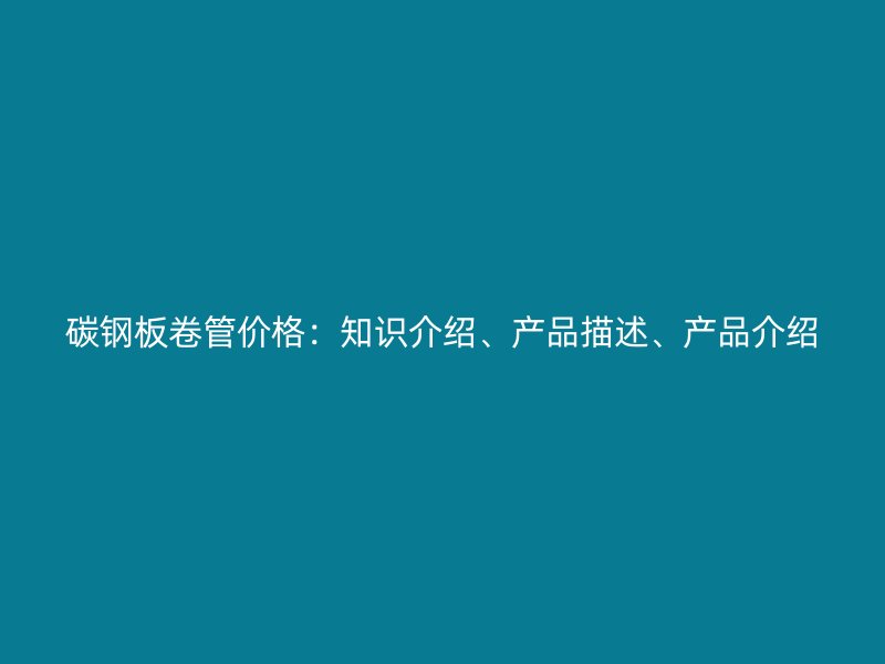 碳鋼板卷管價(jià)格：知識(shí)介紹、產(chǎn)品描述、產(chǎn)品介紹