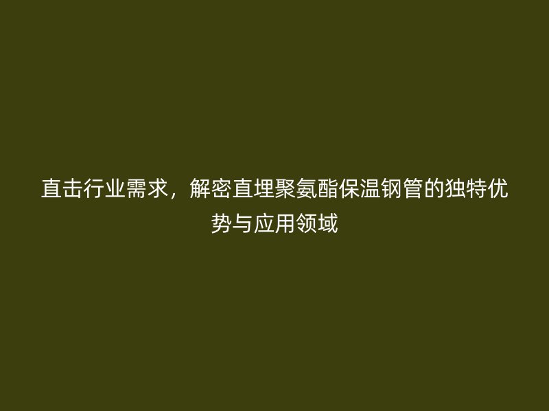 直擊行業(yè)需求，解密直埋聚氨酯保溫鋼管的獨(dú)特優(yōu)勢(shì)與應(yīng)用領(lǐng)域