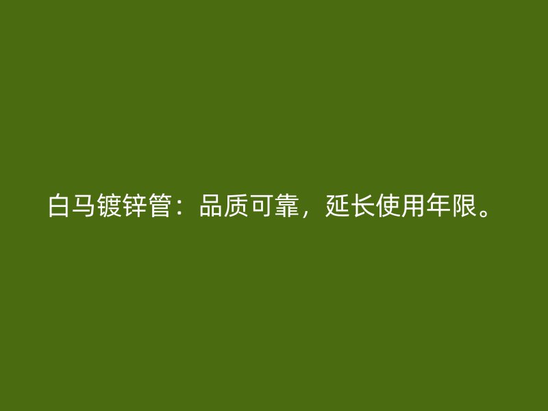 白馬鍍鋅管：品質(zhì)可靠，延長使用年限。