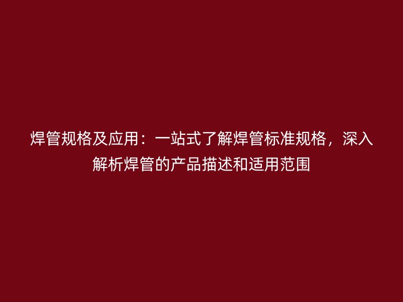 焊管規格及應用：一站式了解焊管標準規格，深入解析焊管的產品描述和適用范圍